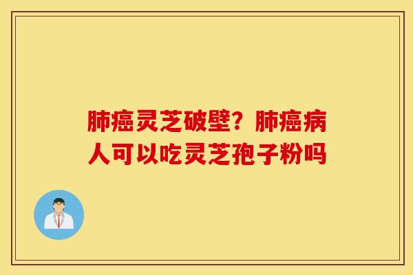 肺癌灵芝破壁？肺癌病人可以吃灵芝孢子粉吗