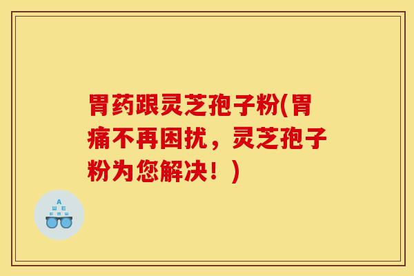 胃药跟灵芝孢子粉(胃痛不再困扰，灵芝孢子粉为您解决！)