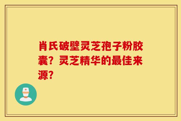肖氏破壁灵芝孢子粉胶囊？灵芝精华的最佳来源？