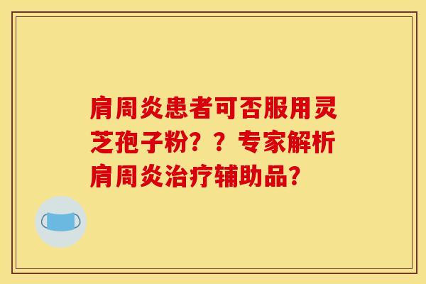 肩周炎患者可否服用灵芝孢子粉？？专家解析肩周炎治疗辅助品？