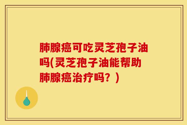肺腺癌可吃灵芝孢子油吗(灵芝孢子油能帮助肺腺癌治疗吗？)