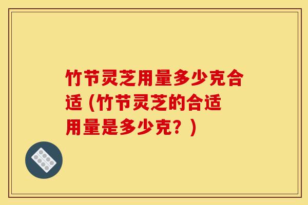 竹节灵芝用量多少克合适 (竹节灵芝的合适用量是多少克？)