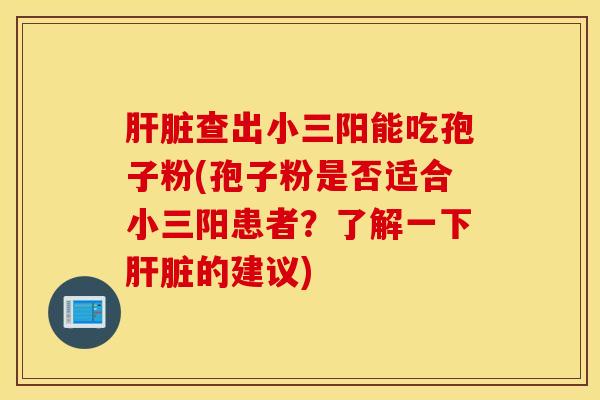 肝脏查出小三阳能吃孢子粉(孢子粉是否适合小三阳患者？了解一下肝脏的建议)
