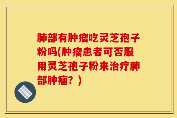 肺部有肿瘤吃灵芝孢子粉吗(肿瘤患者可否服用灵芝孢子粉来治疗肺部肿瘤？)