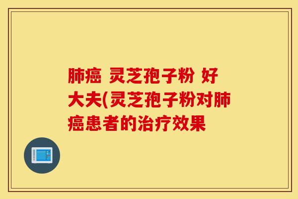 肺癌 灵芝孢子粉 好大夫(灵芝孢子粉对肺癌患者的治疗效果