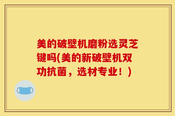 美的破壁机磨粉选灵芝键吗(美的新破壁机双功抗菌，选材专业！)