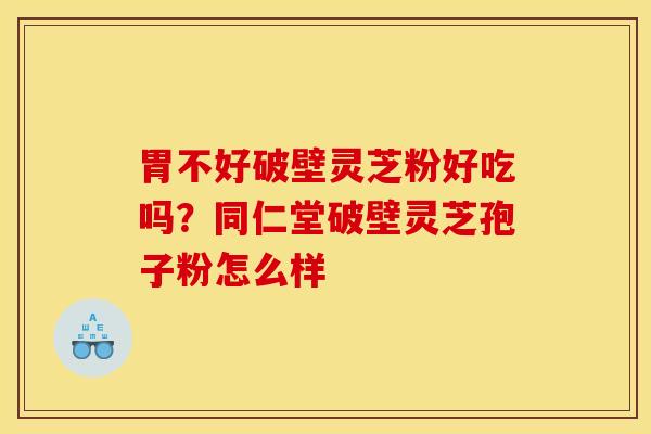 胃不好破壁灵芝粉好吃吗？同仁堂破壁灵芝孢子粉怎么样