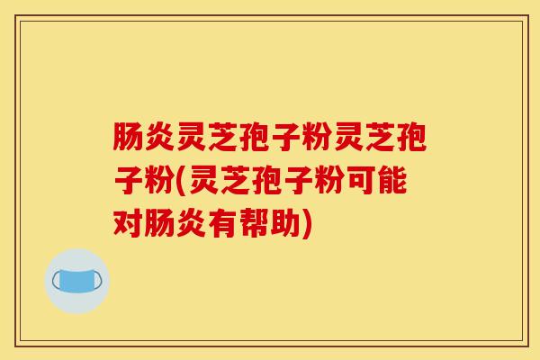 肠炎灵芝孢子粉灵芝孢子粉(灵芝孢子粉可能对肠炎有帮助)