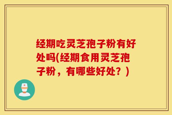 经期吃灵芝孢子粉有好处吗(经期食用灵芝孢子粉，有哪些好处？)
