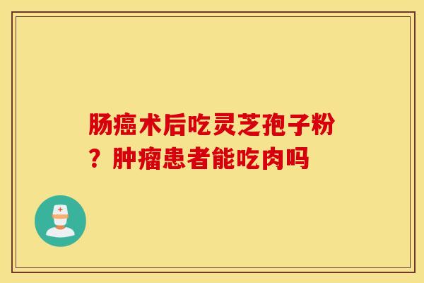 肠癌术后吃灵芝孢子粉？肿瘤患者能吃肉吗