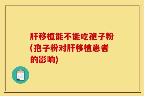 肝移植能不能吃孢子粉(孢子粉对肝移植患者的影响)