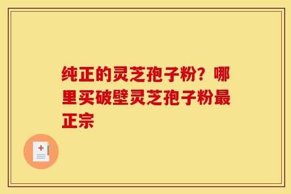 纯正的灵芝孢子粉？哪里买破壁灵芝孢子粉最正宗