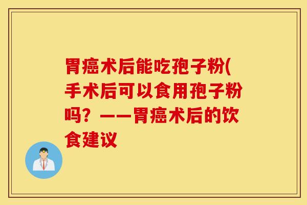 胃癌术后能吃孢子粉(手术后可以食用孢子粉吗？——胃癌术后的饮食建议
