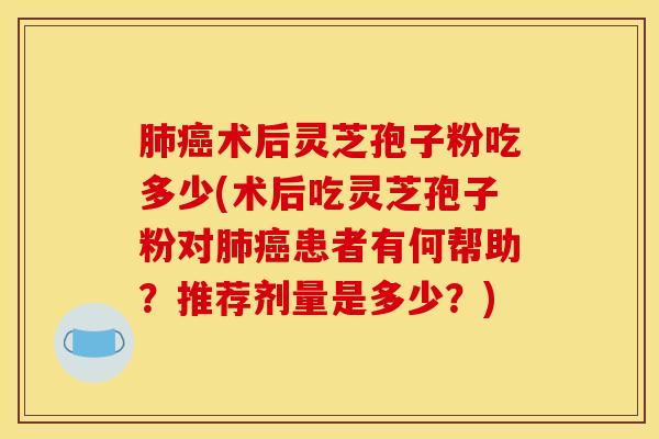 肺癌术后灵芝孢子粉吃多少(术后吃灵芝孢子粉对肺癌患者有何帮助？推荐剂量是多少？)