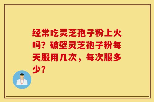 经常吃灵芝孢子粉上火吗？破壁灵芝孢子粉每天服用几次，每次服多少？