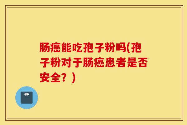 肠癌能吃孢子粉吗(孢子粉对于肠癌患者是否安全？)