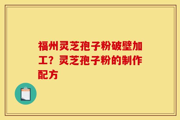 福州灵芝孢子粉破壁加工？灵芝孢子粉的制作配方