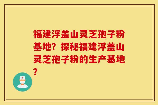 福建浮盖山灵芝孢子粉基地？探秘福建浮盖山灵芝孢子粉的生产基地？