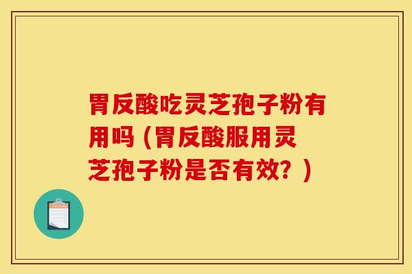 胃反酸吃灵芝孢子粉有用吗 (胃反酸服用灵芝孢子粉是否有效？)
