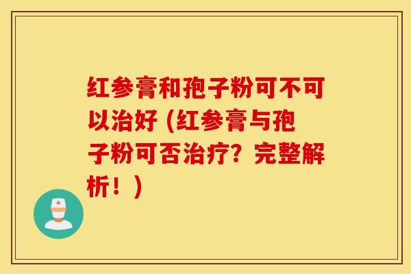 红参膏和孢子粉可不可以治好 (红参膏与孢子粉可否治疗？完整解析！)