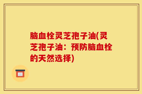 脑血栓灵芝孢子油(灵芝孢子油：预防脑血栓的天然选择)