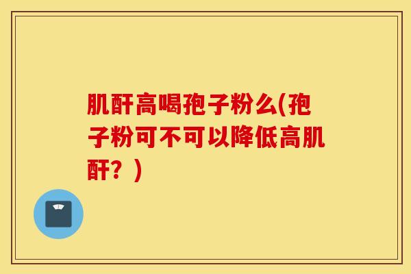 肌酐高喝孢子粉么(孢子粉可不可以降低高肌酐？)