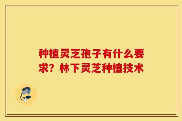 种植灵芝孢子有什么要求？林下灵芝种植技术