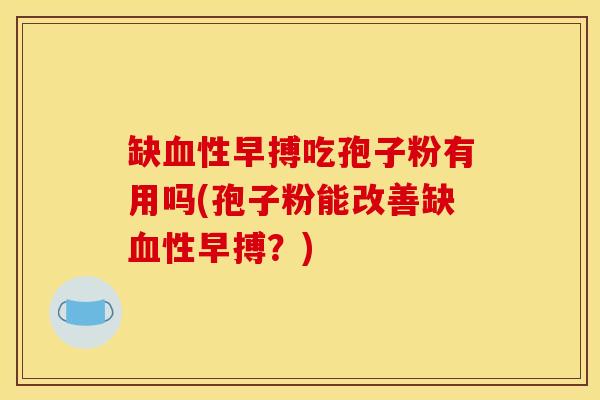 缺血性早搏吃孢子粉有用吗(孢子粉能改善缺血性早搏？)