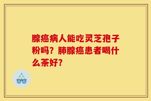 腺癌病人能吃灵芝孢子粉吗？肺腺癌患者喝什么茶好？