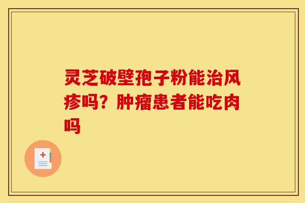 灵芝破壁孢子粉能治风疹吗？肿瘤患者能吃肉吗