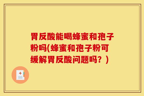 胃反酸能喝蜂蜜和孢子粉吗(蜂蜜和孢子粉可缓解胃反酸问题吗？)