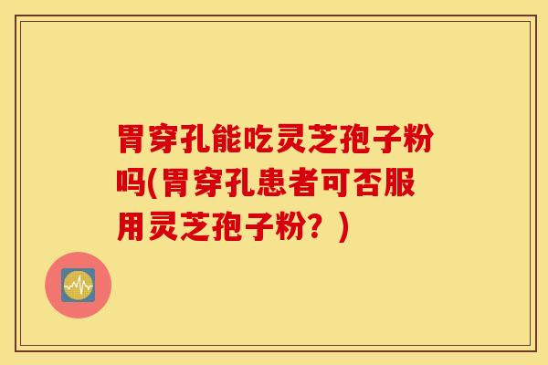 胃穿孔能吃灵芝孢子粉吗(胃穿孔患者可否服用灵芝孢子粉？)