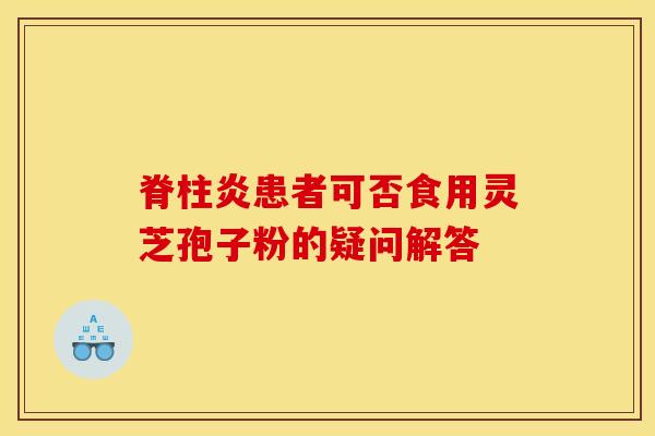 脊柱炎患者可否食用灵芝孢子粉的疑问解答