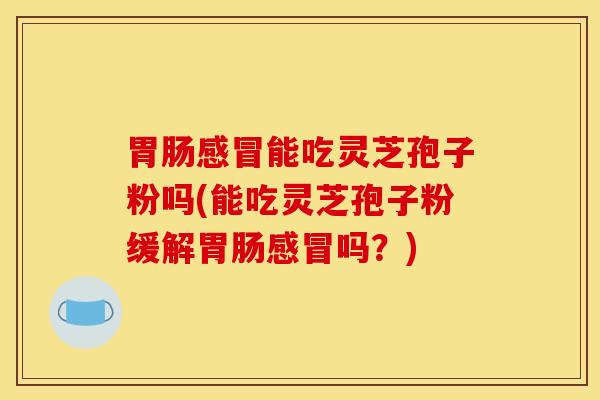 胃肠感冒能吃灵芝孢子粉吗(能吃灵芝孢子粉缓解胃肠感冒吗？)
