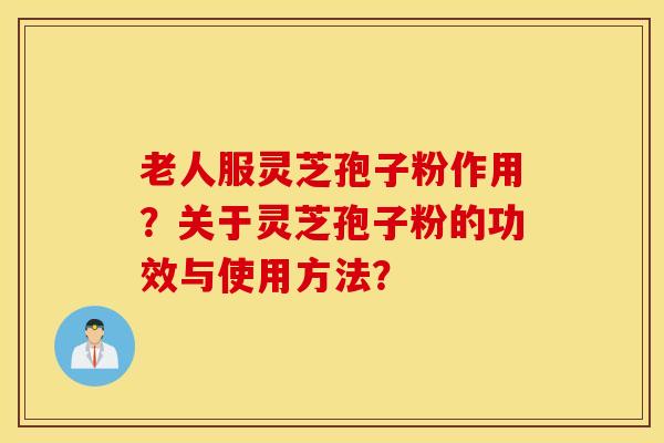 老人服灵芝孢子粉作用？关于灵芝孢子粉的功效与使用方法？
