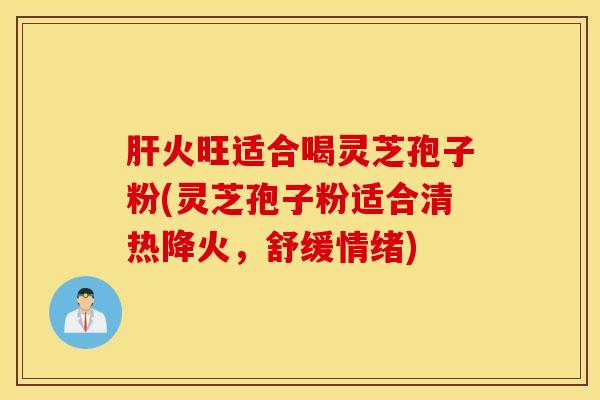 肝火旺适合喝灵芝孢子粉(灵芝孢子粉适合清热降火，舒缓情绪)
