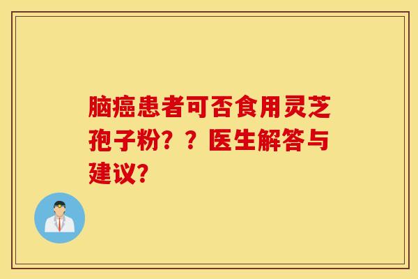 脑癌患者可否食用灵芝孢子粉？？医生解答与建议？