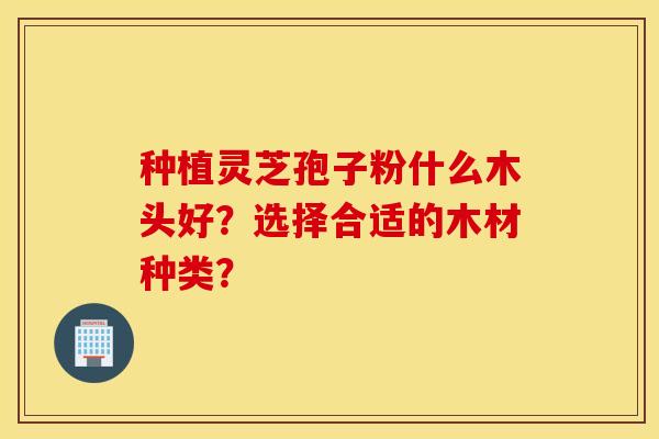 种植灵芝孢子粉什么木头好？选择合适的木材种类？