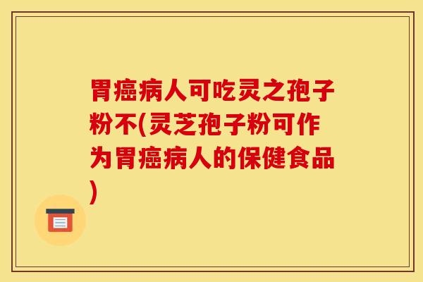 胃癌病人可吃灵之孢子粉不(灵芝孢子粉可作为胃癌病人的保健食品)