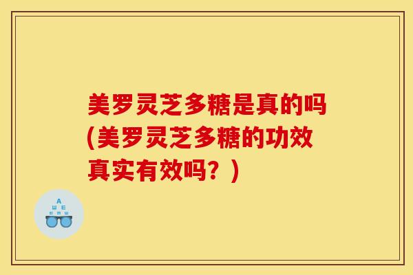 美罗灵芝多糖是真的吗(美罗灵芝多糖的功效真实有效吗？)