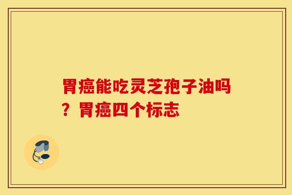 胃癌能吃灵芝孢子油吗？胃癌四个标志