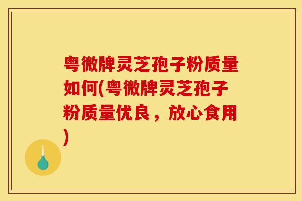 粤微牌灵芝孢子粉质量如何(粤微牌灵芝孢子粉质量优良，放心食用)