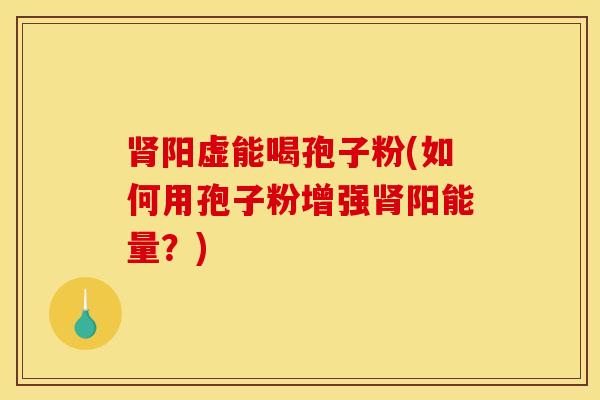 肾阳虚能喝孢子粉(如何用孢子粉增强肾阳能量？)