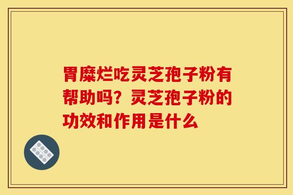 胃糜烂吃灵芝孢子粉有帮助吗？灵芝孢子粉的功效和作用是什么