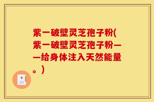 紫一破壁灵芝孢子粉(紫一破壁灵芝孢子粉——给身体注入天然能量。)
