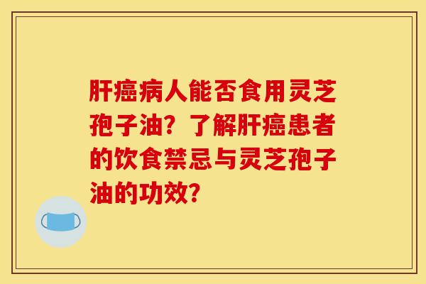 肝癌病人能否食用灵芝孢子油？了解肝癌患者的饮食禁忌与灵芝孢子油的功效？
