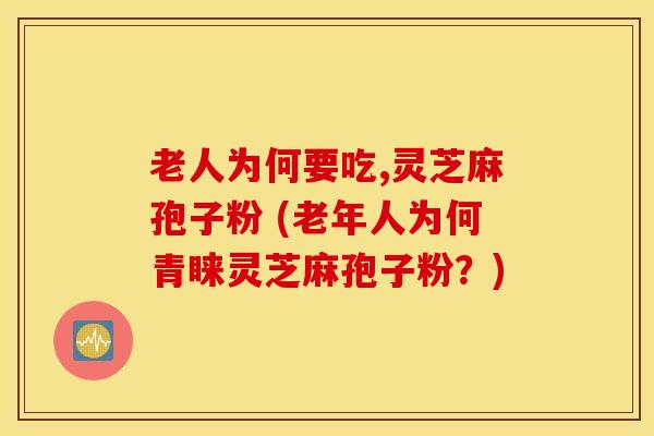 老人为何要吃,灵芝麻孢子粉 (老年人为何青睐灵芝麻孢子粉？)