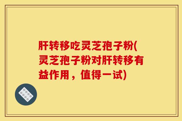 肝转移吃灵芝孢子粉(灵芝孢子粉对肝转移有益作用，值得一试)
