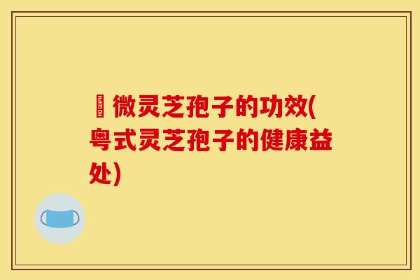 粵微灵芝孢子的功效(粤式灵芝孢子的健康益处)