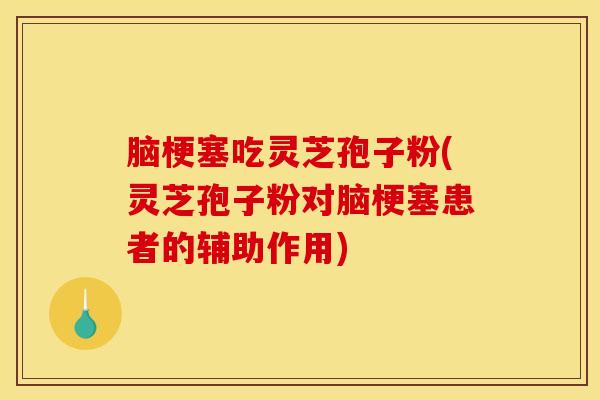脑梗塞吃灵芝孢子粉(灵芝孢子粉对脑梗塞患者的辅助作用)
